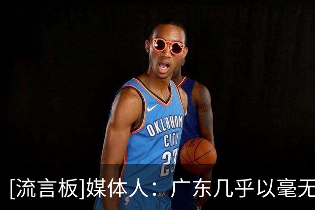 [流言板]媒体人：广东几乎以毫无抵抗方式输球，非常伤全队的士气
